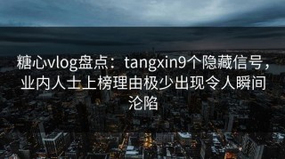 糖心vlog盘点：tangxin9个隐藏信号，业内人士上榜理由极少出现令人瞬间沦陷
