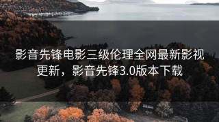 影音先锋电影三级伦理全网最新影视更新，影音先锋3.0版本下载