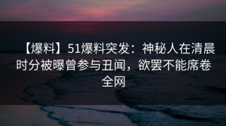 【爆料】51爆料突发：神秘人在清晨时分被曝曾参与丑闻，欲罢不能席卷全网