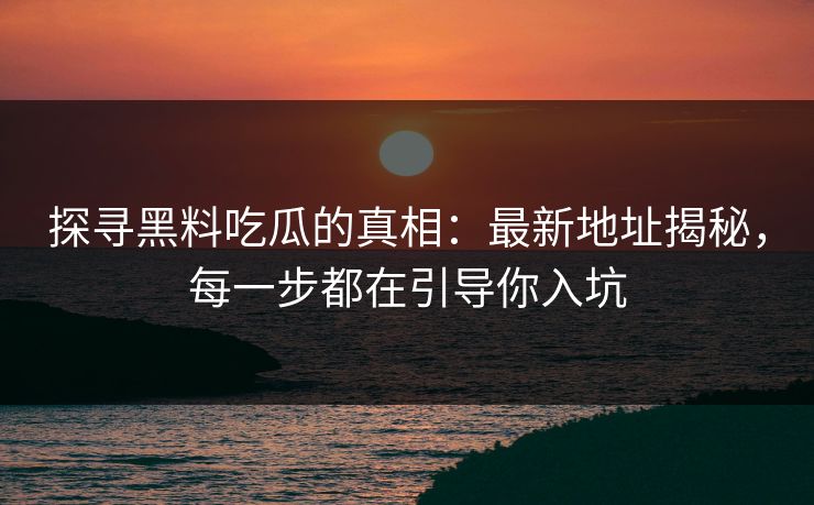 探寻黑料吃瓜的真相：最新地址揭秘，每一步都在引导你入坑