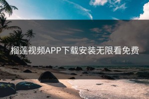 榴莲视频APP下载安装无限看免费
