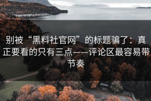 别被“黑料社官网”的标题骗了：真正要看的只有三点——评论区最容易带节奏