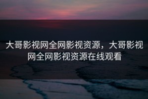 大哥影视网全网影视资源，大哥影视网全网影视资源在线观看