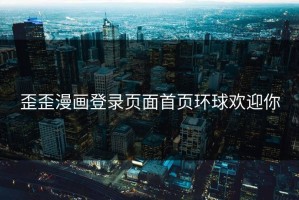 歪歪漫画登录页面首页环球欢迎你