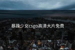 暴躁少女csgo高清大片免费