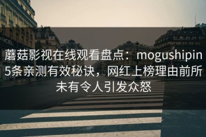 蘑菇影视在线观看盘点：mogushipin5条亲测有效秘诀，网红上榜理由前所未有令人引发众怒