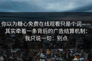 你以为糖心免费在线观看只是个词——其实牵着一条背后的广告结算机制：我只说一句：别点