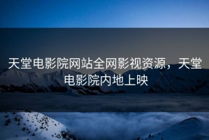 天堂电影院网站全网影视资源，天堂电影院内地上映