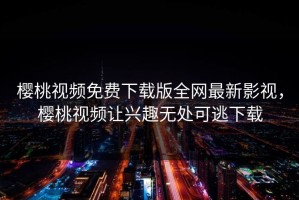 樱桃视频免费下载版全网最新影视，樱桃视频让兴趣无处可逃下载