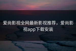 爱尚影视全网最新影视推荐，爱尚影视app下载安装