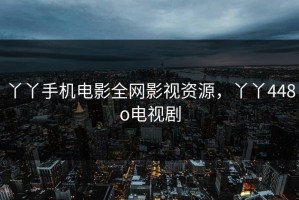 丫丫手机电影全网影视资源，丫丫448o电视剧