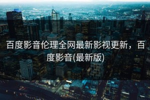 百度影音伦理全网最新影视更新，百度影音(最新版)