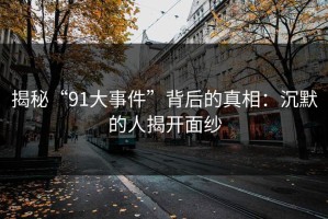 揭秘“91大事件”背后的真相：沉默的人揭开面纱