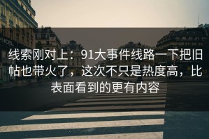 线索刚对上：91大事件线路一下把旧帖也带火了，这次不只是热度高，比表面看到的更有内容