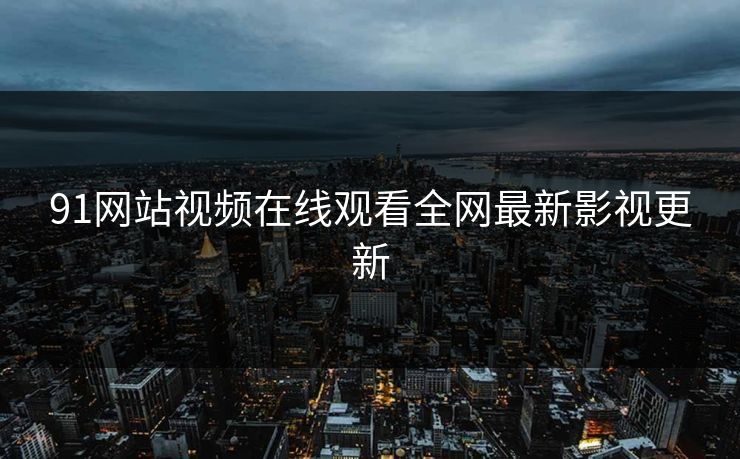 91网站视频在线观看全网最新影视更新
