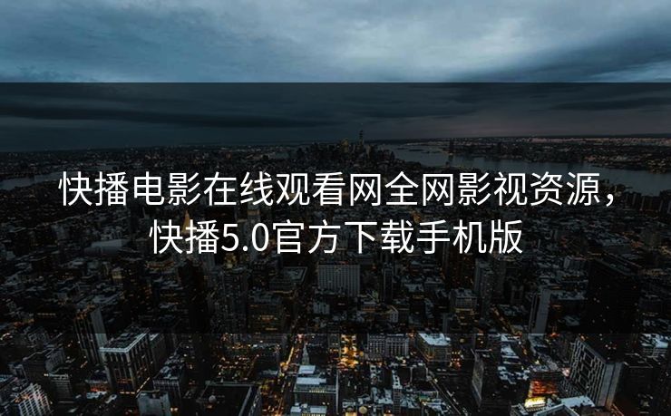 快播电影在线观看网全网影视资源，快播5.0官方下载手机版