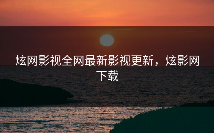 炫网影视全网最新影视更新,炫影网下载 炫网影视全网最新影视更新,炫影网下载