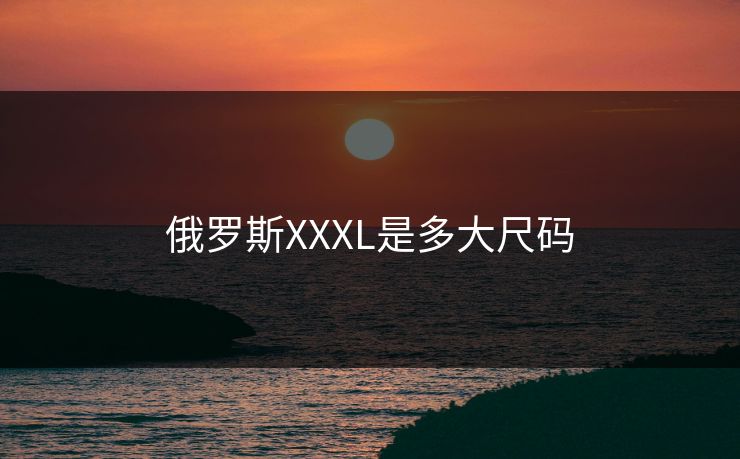 俄罗斯XXXL是多大尺码