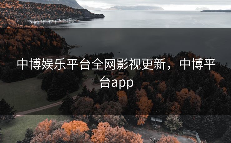 中博娱乐平台全网影视更新，中博平台app
