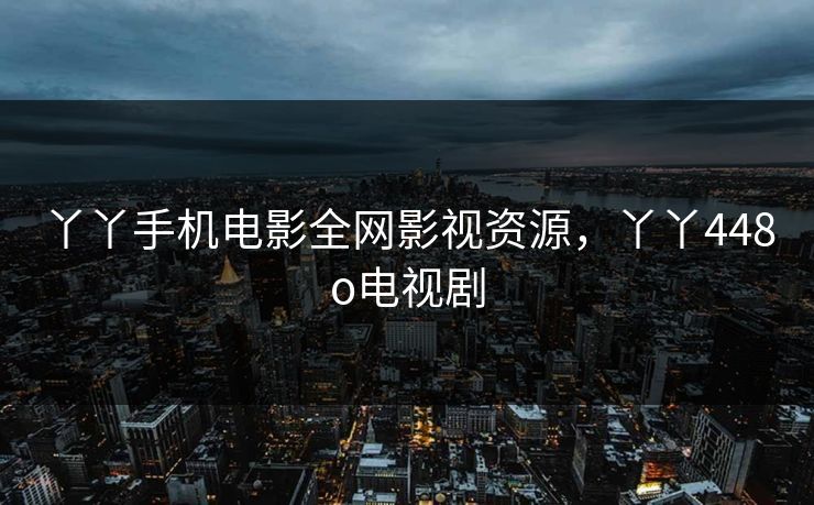 丫丫手机电影全网影视资源，丫丫448o电视剧
