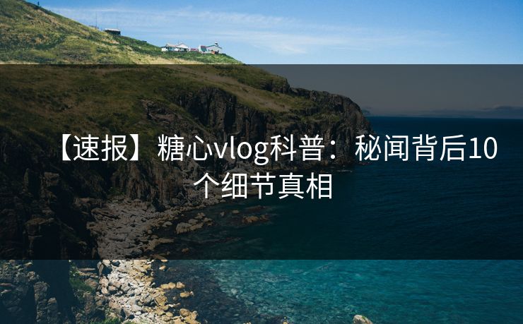 【速报】糖心vlog科普：秘闻背后10个细节真相