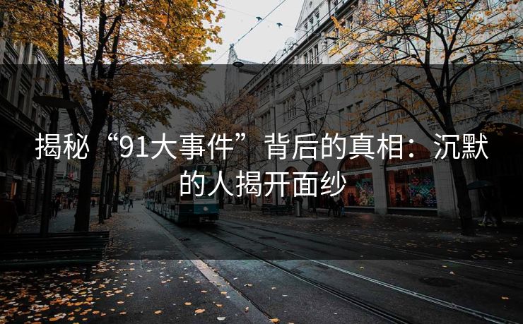 揭秘“91大事件”背后的真相：沉默的人揭开面纱